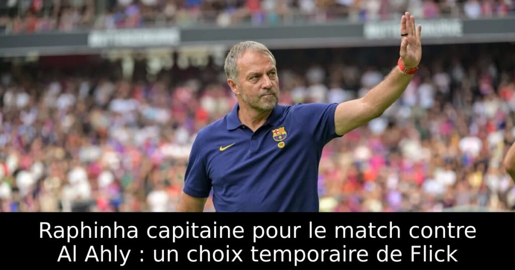 Raphinha capitaine pour le match contre Al Ahly : un choix temporaire de Flick