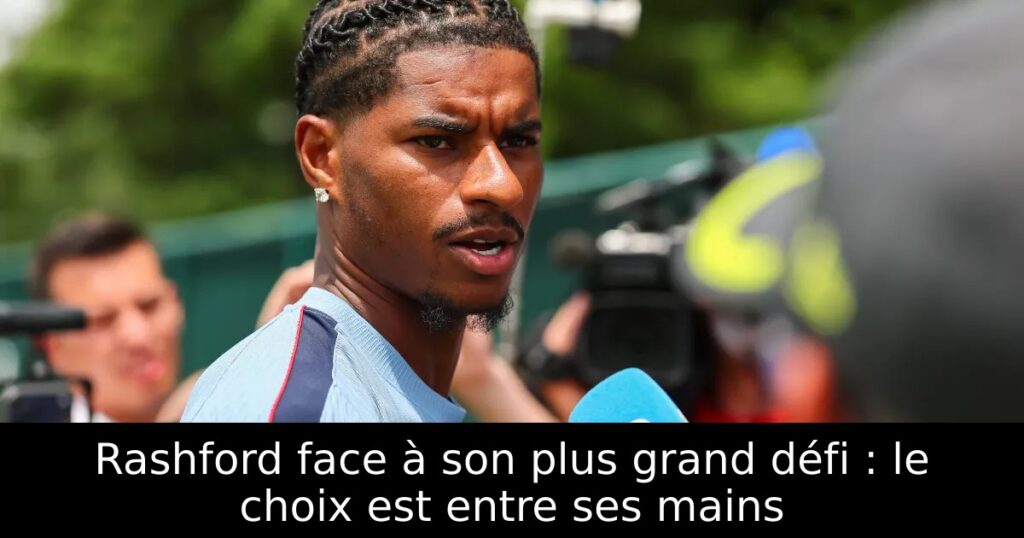 Rashford face à son plus grand défi : le choix est entre ses mains