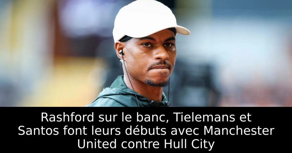 Rashford sur le banc, Tielemans et Santos font leurs débuts avec Manchester United contre Hull City