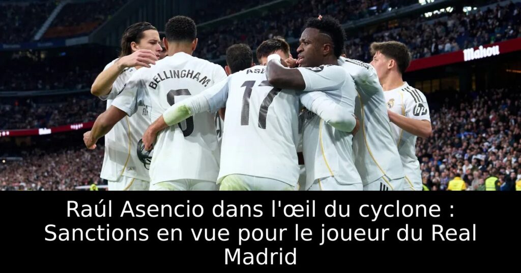Raúl Asencio dans l&rsquo;œil du cyclone : Sanctions en vue pour le joueur du Real Madrid