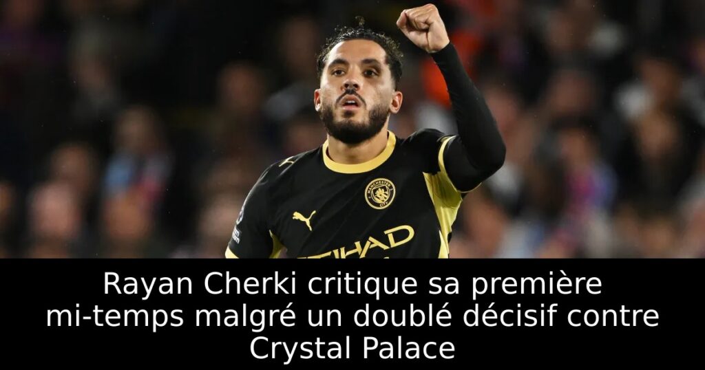Rayan Cherki critique sa première mi-temps malgré un doublé décisif contre Crystal Palace