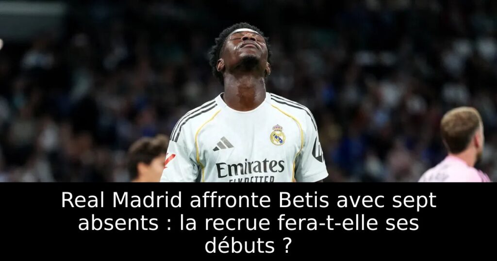 Real Madrid affronte Betis avec sept absents : la recrue fera-t-elle ses débuts ?