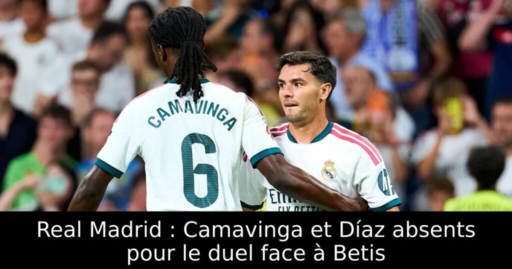 Real Madrid : Camavinga et Díaz absents pour le duel face à Betis
