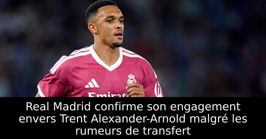 Real Madrid confirme son engagement envers Trent Alexander-Arnold malgré les rumeurs de transfert