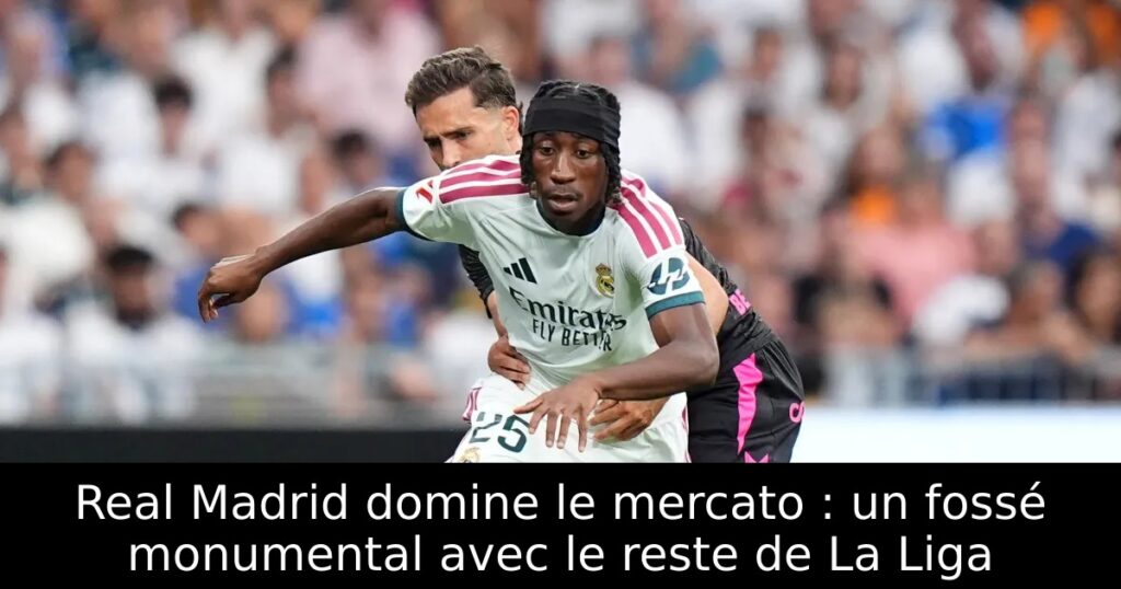 Real Madrid domine le mercato : un fossé monumental avec le reste de La Liga