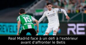 Real Madrid face à un défi à l&rsquo;extérieur avant d&rsquo;affronter le Betis