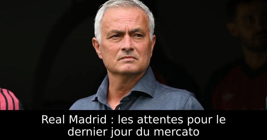 Real Madrid : les attentes pour le dernier jour du mercato