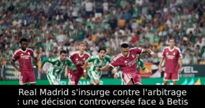 Real Madrid s&rsquo;insurge contre l&rsquo;arbitrage : une décision controversée face à Betis