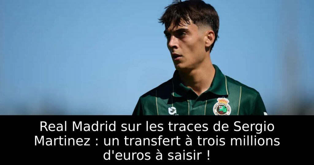 Real Madrid sur les traces de Sergio Martinez : un transfert à trois millions d&rsquo;euros à saisir !