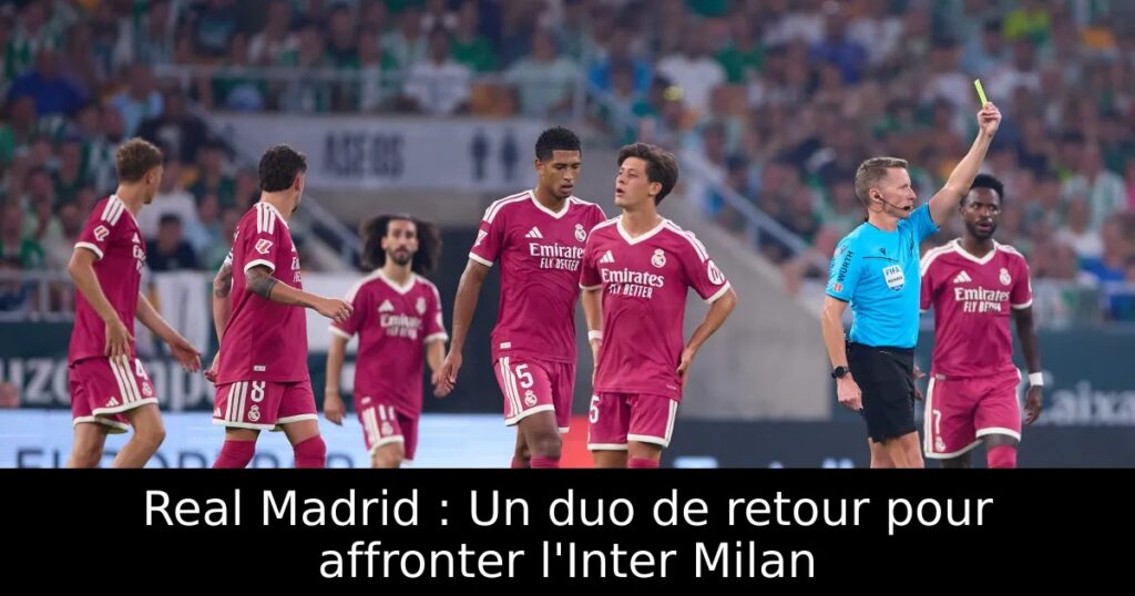 Real Madrid : Un duo de retour pour affronter l&rsquo;Inter Milan
