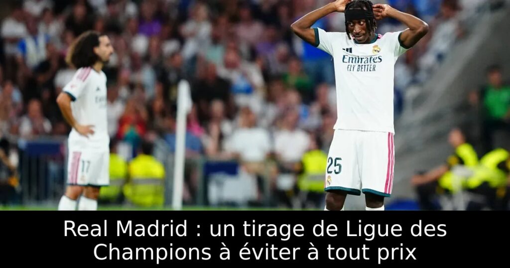 Real Madrid : un tirage de Ligue des Champions à éviter à tout prix