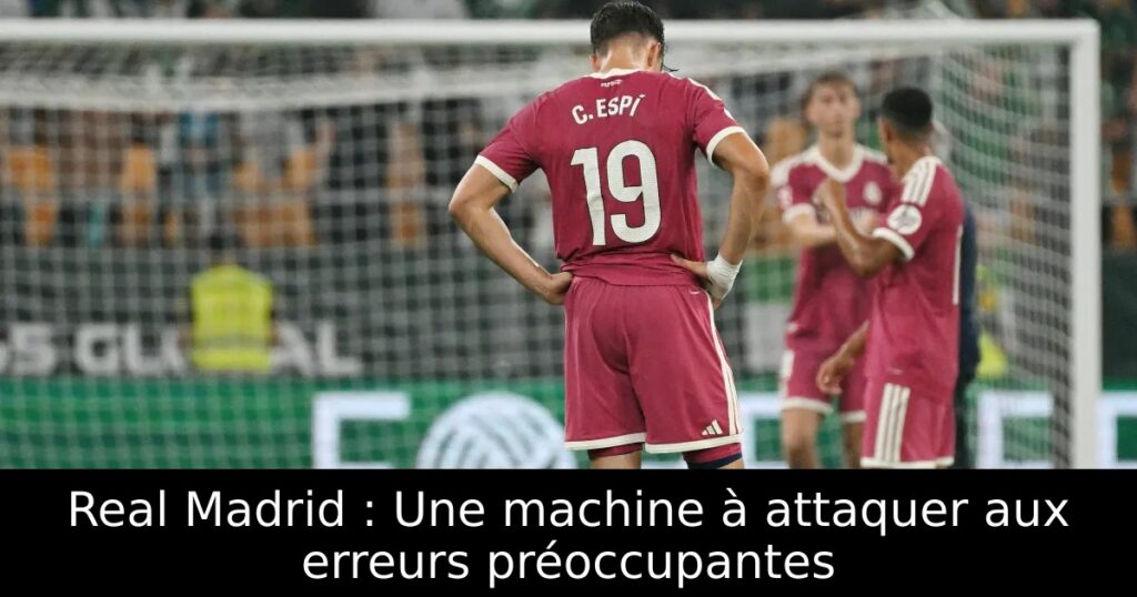 Real Madrid : Une machine à attaquer aux erreurs préoccupantes