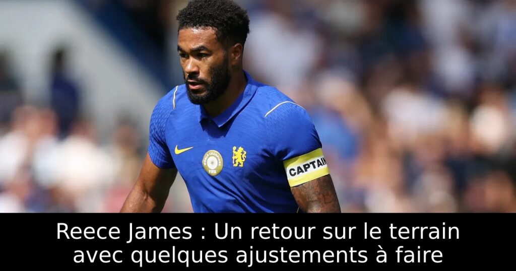 Reece James : Un retour sur le terrain avec quelques ajustements à faire
