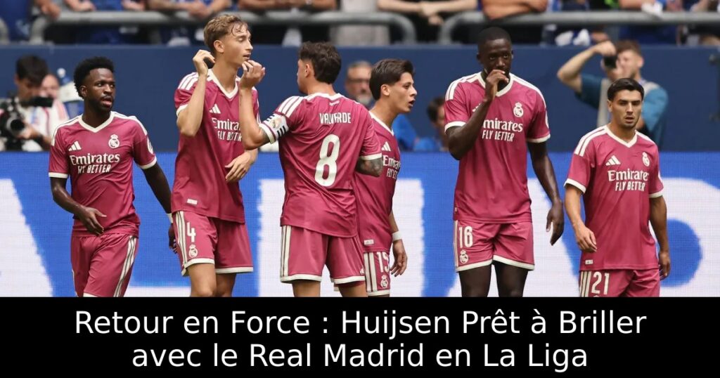 Retour en Force : Huijsen Prêt à Briller avec le Real Madrid en La Liga