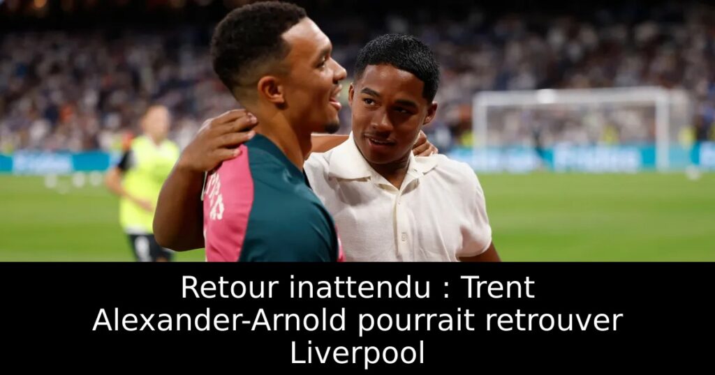 Retour inattendu : Trent Alexander-Arnold pourrait retrouver Liverpool
