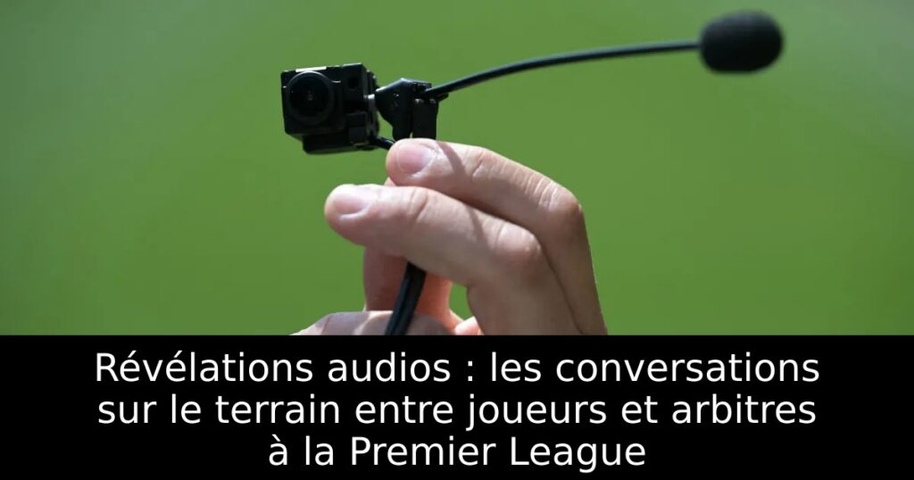 Révélations audios : les conversations sur le terrain entre joueurs et arbitres à la Premier League