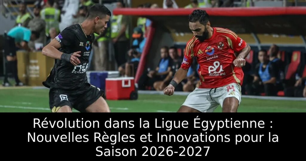Révolution dans la Ligue Égyptienne : Nouvelles Règles et Innovations pour la Saison 2026-2027