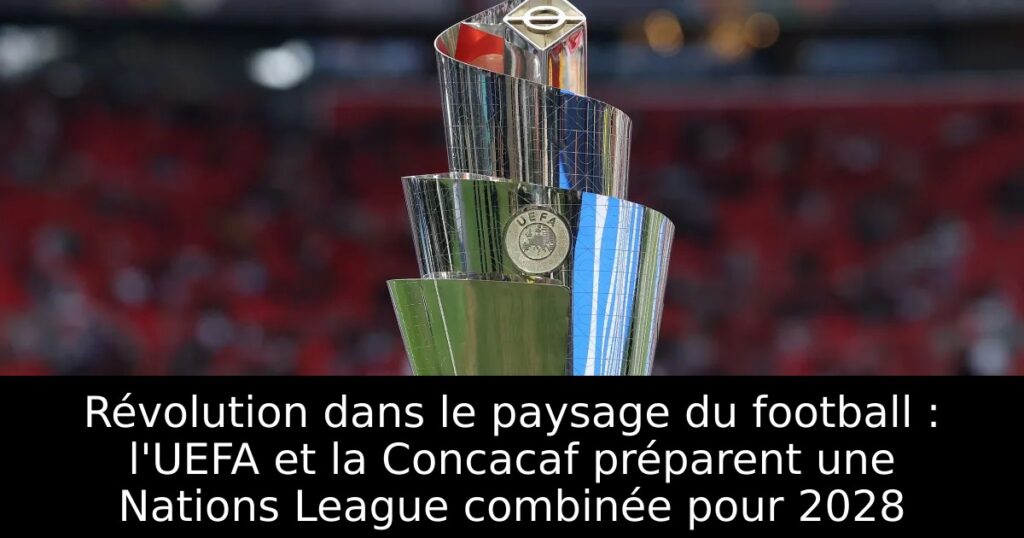 Révolution dans le paysage du football : l&rsquo;UEFA et la Concacaf préparent une Nations League combinée pour 2028
