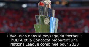 Révolution dans le paysage du football : l&rsquo;UEFA et la Concacaf préparent une Nations League combinée pour 2028
