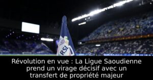 Révolution en vue : La Ligue Saoudienne prend un virage décisif avec un transfert de propriété majeur