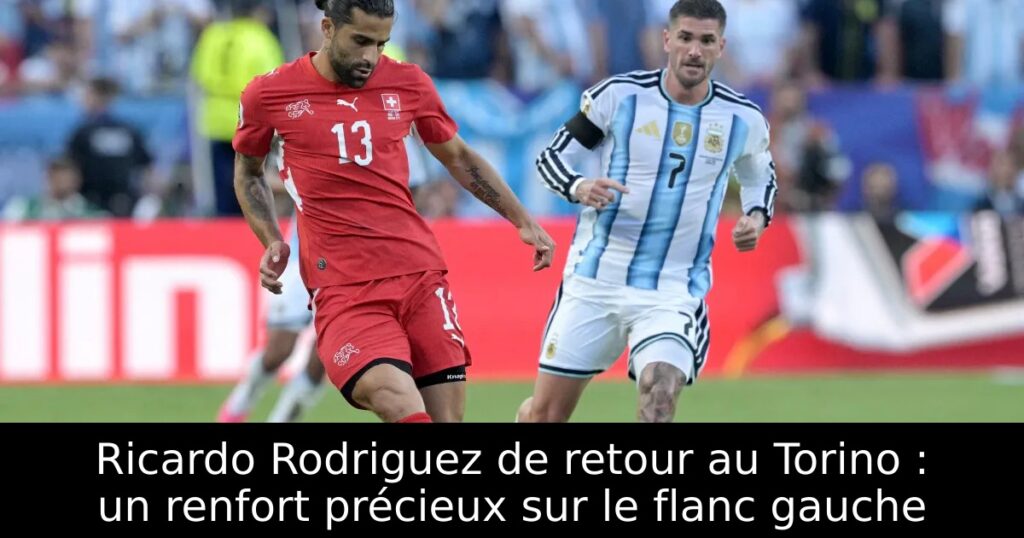 Ricardo Rodriguez de retour au Torino : un renfort précieux sur le flanc gauche