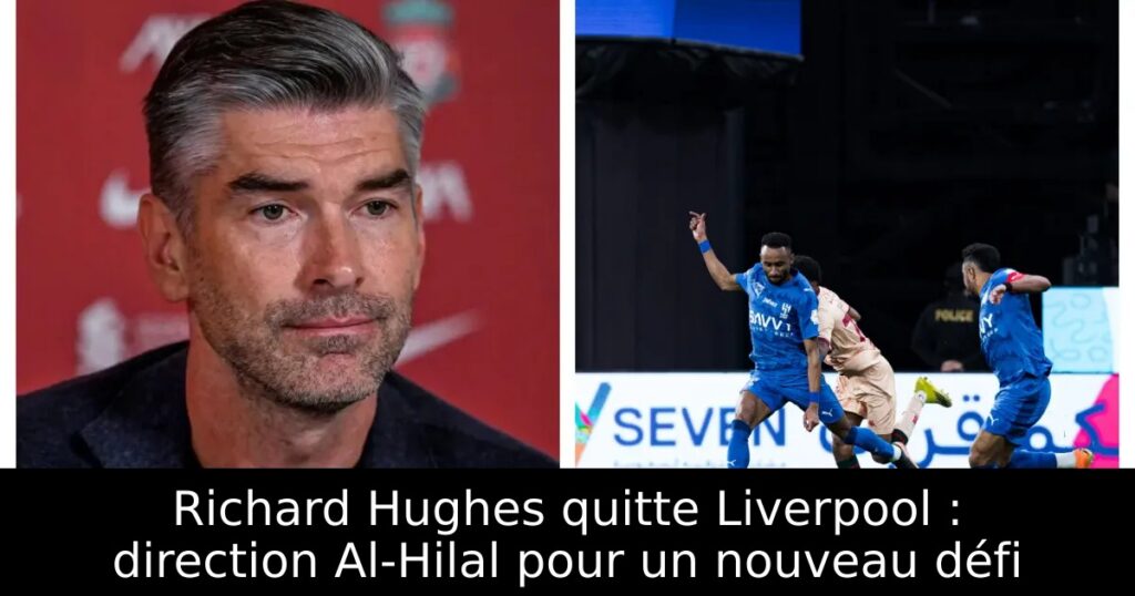 Richard Hughes quitte Liverpool : direction Al-Hilal pour un nouveau défi