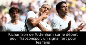 Richarlison de Tottenham sur le départ pour Trabzonspor, un signal fort pour les fans