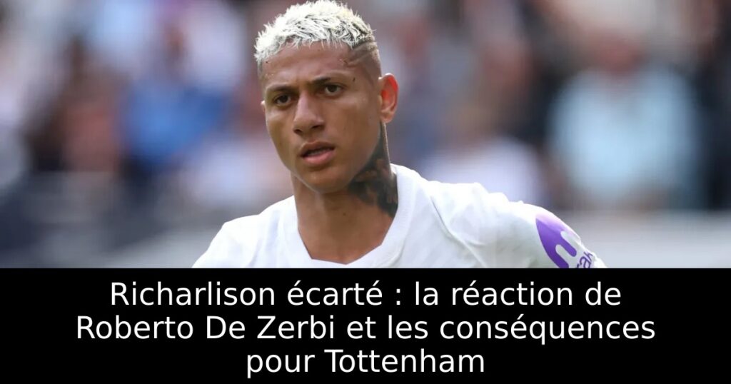 Richarlison écarté : la réaction de Roberto De Zerbi et les conséquences pour Tottenham