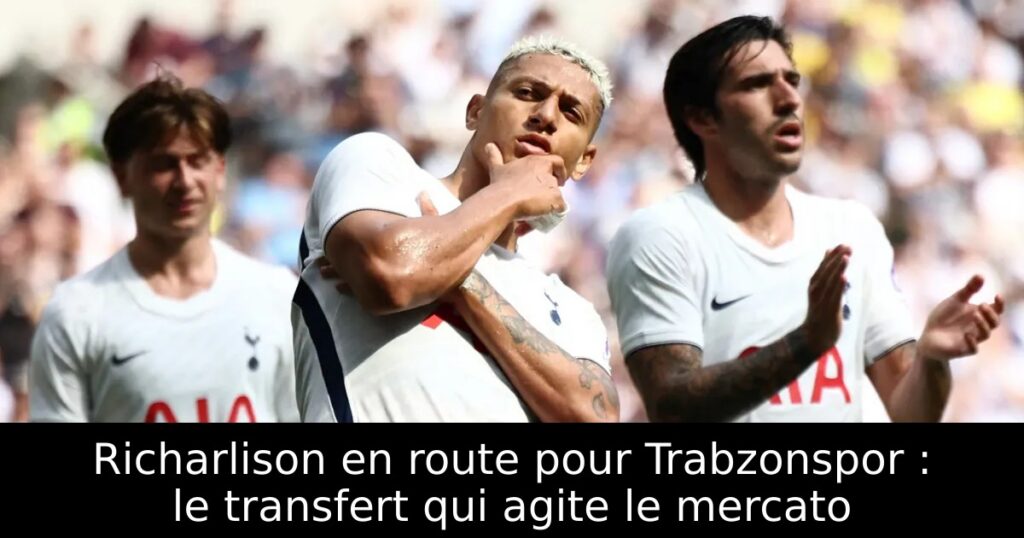 Richarlison en route pour Trabzonspor : le transfert qui agite le mercato