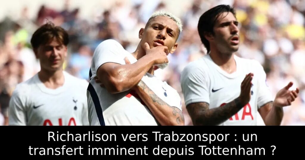 Richarlison vers Trabzonspor : un transfert imminent depuis Tottenham ?