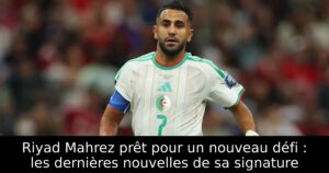 Riyad Mahrez prêt pour un nouveau défi : les dernières nouvelles de sa signature