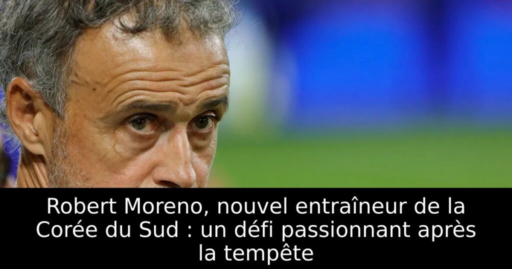 Robert Moreno, nouvel entraîneur de la Corée du Sud : un défi passionnant après la tempête