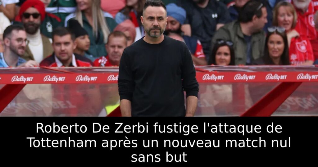 Roberto De Zerbi fustige l&rsquo;attaque de Tottenham après un nouveau match nul sans but