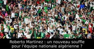 Roberto Martinez : un nouveau souffle pour l&rsquo;équipe nationale algérienne ?