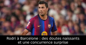 Rodri à Barcelone : des doutes naissants et une concurrence surprise