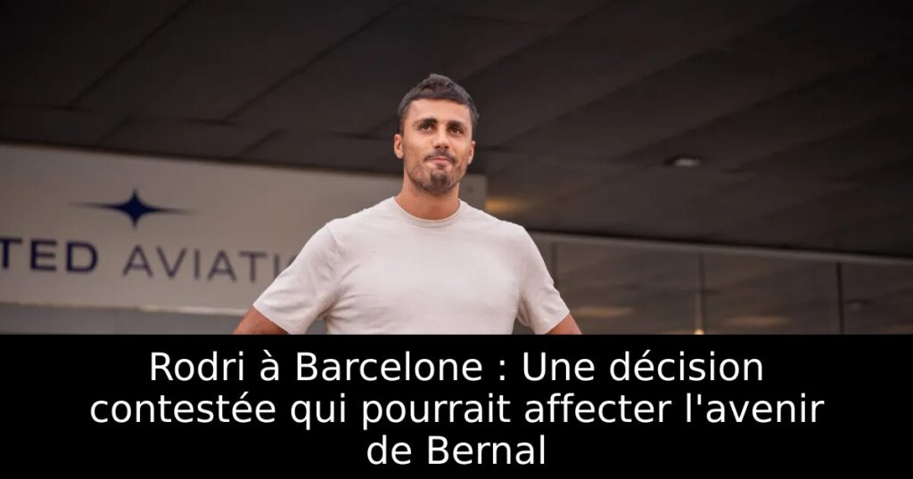 Rodri à Barcelone : Une décision contestée qui pourrait affecter l&rsquo;avenir de Bernal