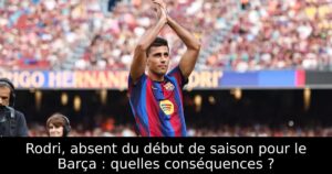 Rodri, absent du début de saison pour le Barça : quelles conséquences ?