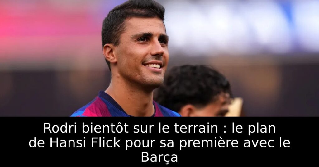 Rodri bientôt sur le terrain : le plan de Hansi Flick pour sa première avec le Barça