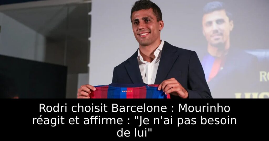 Rodri choisit Barcelone : Mourinho réagit et affirme : « Je n&rsquo;ai pas besoin de lui »