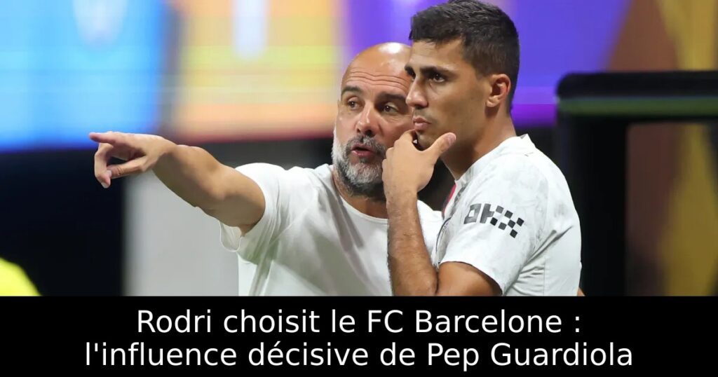Rodri choisit le FC Barcelone : l&rsquo;influence décisive de Pep Guardiola