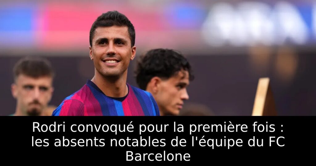 Rodri convoqué pour la première fois : les absents notables de l&rsquo;équipe du FC Barcelone