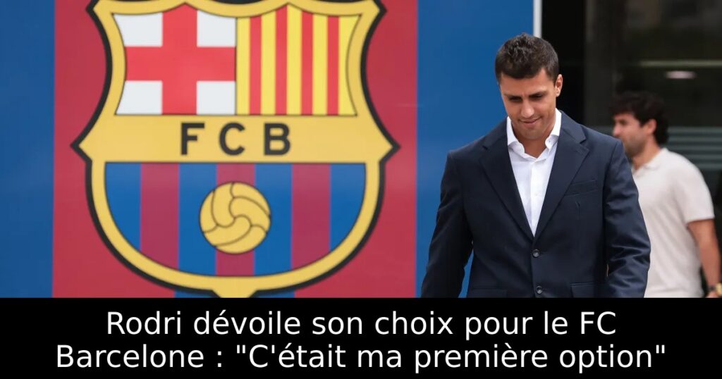Rodri dévoile son choix pour le FC Barcelone : « C&rsquo;était ma première option »