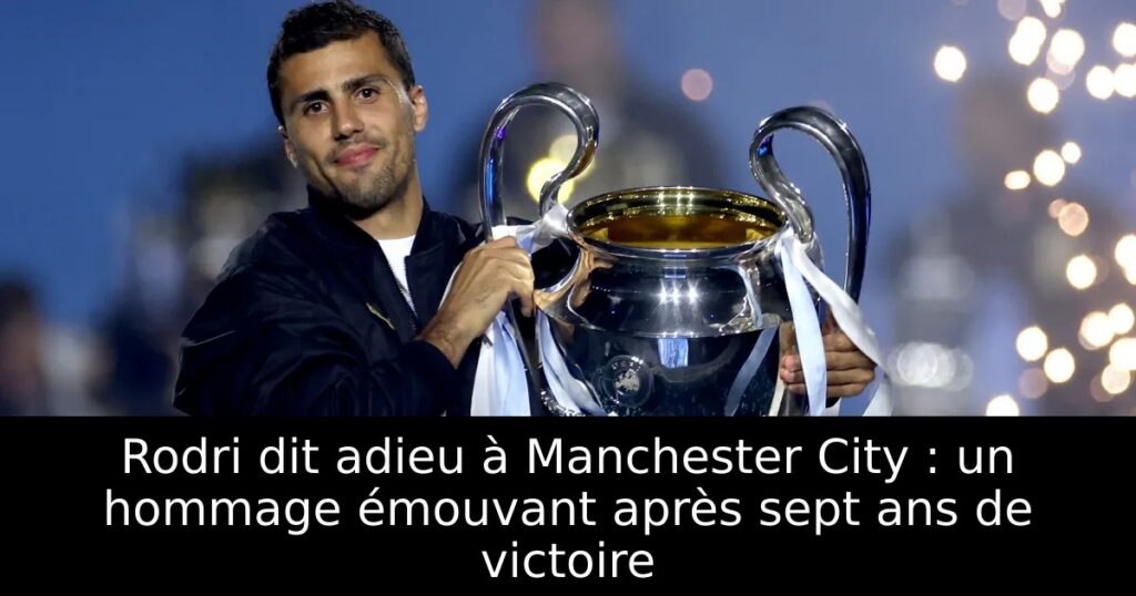 Rodri dit adieu à Manchester City : un hommage émouvant après sept ans de victoire