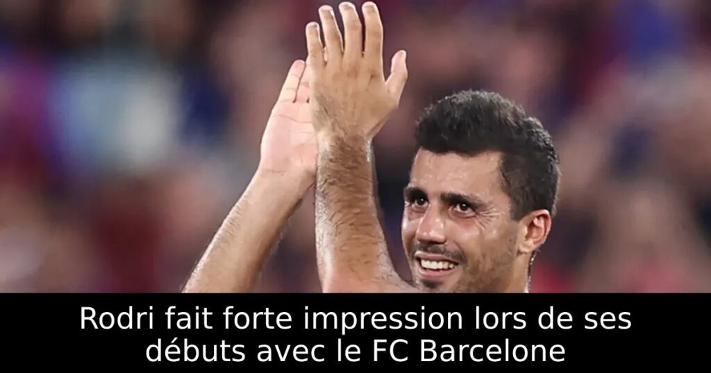 Rodri fait forte impression lors de ses débuts avec le FC Barcelone