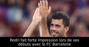 Rodri fait forte impression lors de ses débuts avec le FC Barcelone