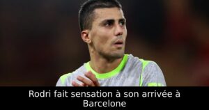 Rodri fait sensation à son arrivée à Barcelone