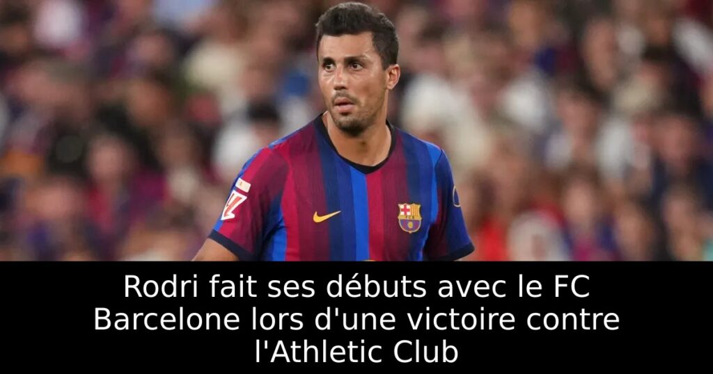 Rodri fait ses débuts avec le FC Barcelone lors d&rsquo;une victoire contre l&rsquo;Athletic Club