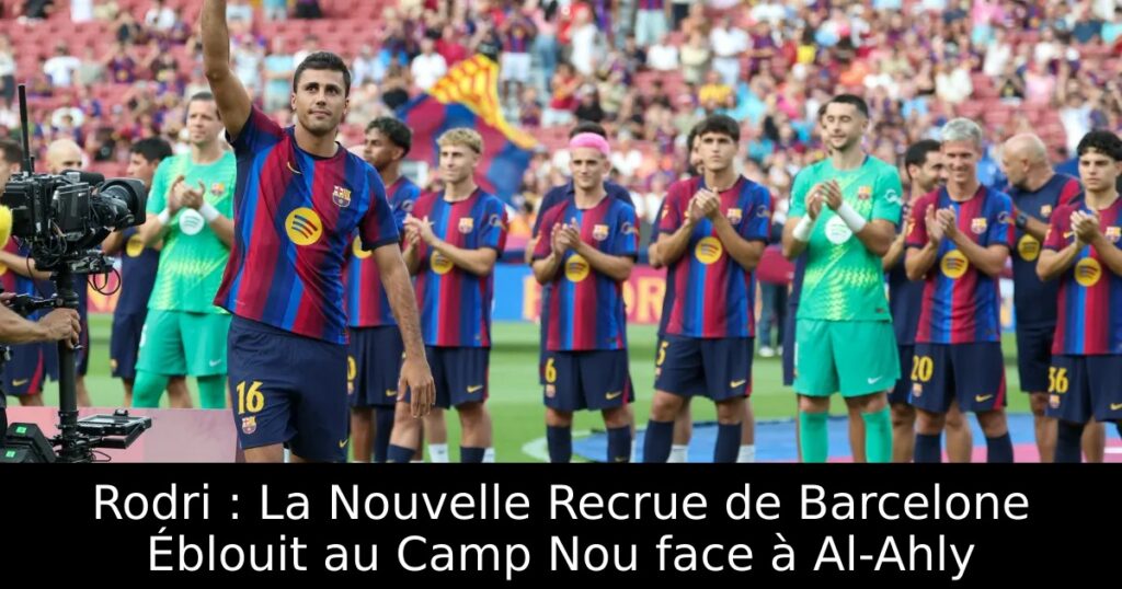 Rodri : La Nouvelle Recrue de Barcelone Éblouit au Camp Nou face à Al-Ahly