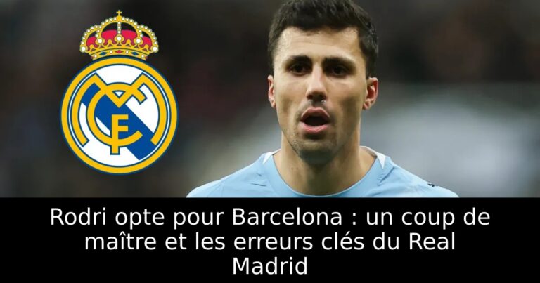 Rodri opte pour Barcelona : un coup de maître et les erreurs clés du Real Madrid