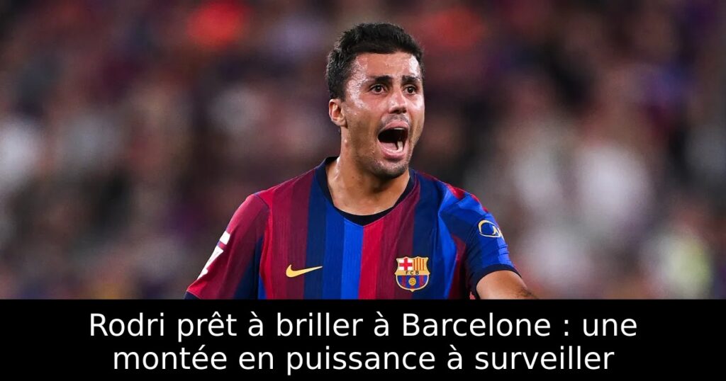 Rodri prêt à briller à Barcelone : une montée en puissance à surveiller